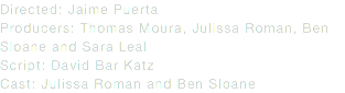 Directed: Jaime Puerta
Producers: Thomas Moura, Julissa Roman, Ben Sloane and Sara Leal
Script: David Bar Katz
Cast: Julissa Roman and Ben Sloane